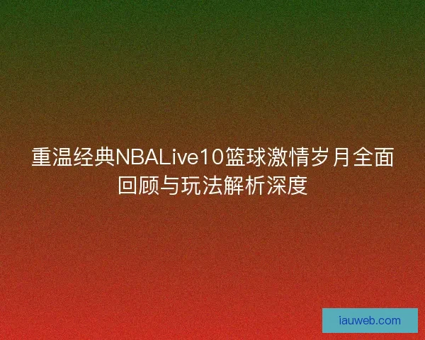 重温经典NBALive10篮球激情岁月全面回顾与玩法解析深度