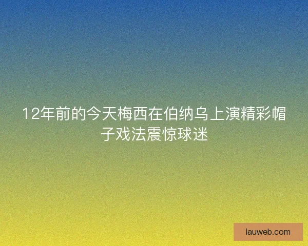 12年前的今天梅西在伯纳乌上演精彩帽子戏法震惊球迷