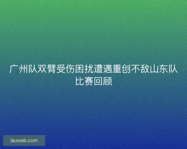 广州队双臂受伤困扰遭遇重创不敌山东队比赛回顾