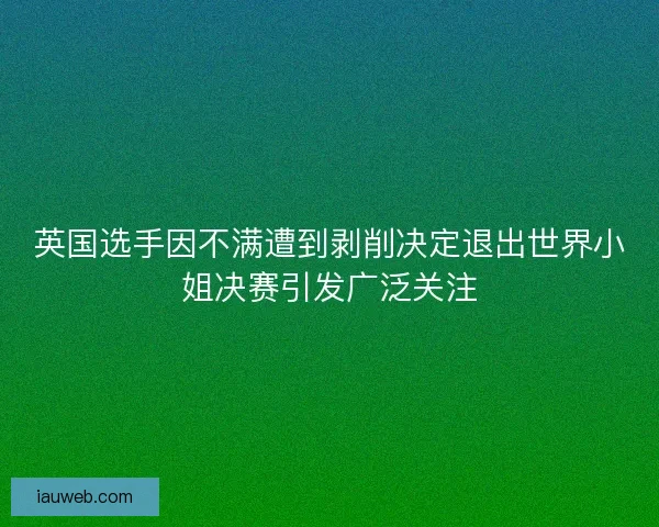 英国选手因不满遭到剥削决定退出世界小姐决赛引发广泛关注