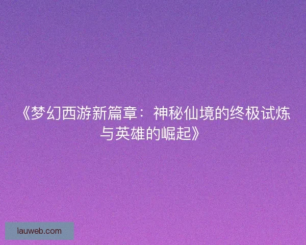 《梦幻西游新篇章：神秘仙境的终极试炼与英雄的崛起》