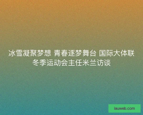 冰雪凝聚梦想 青春逐梦舞台 国际大体联冬季运动会主任米兰访谈