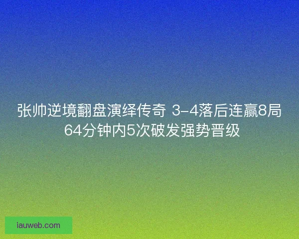 张帅逆境翻盘演绎传奇 3-4落后连赢8局 64分钟内5次破发强势晋级
