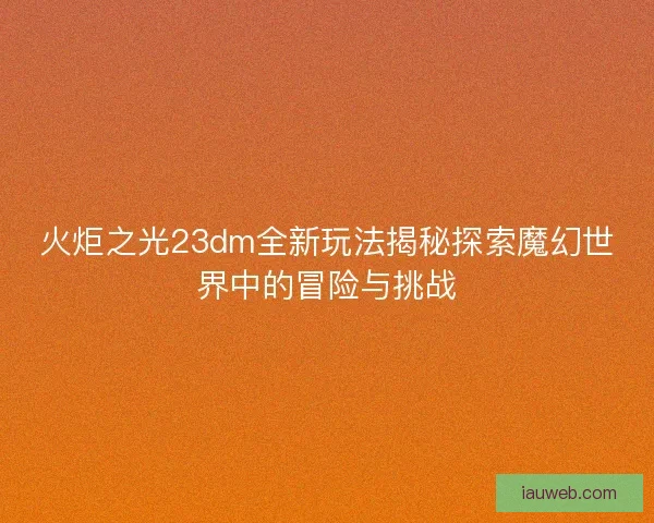 火炬之光23dm全新玩法揭秘探索魔幻世界中的冒险与挑战 火炬之光23dm全新玩法揭秘探索魔幻世界中的冒险与挑战
