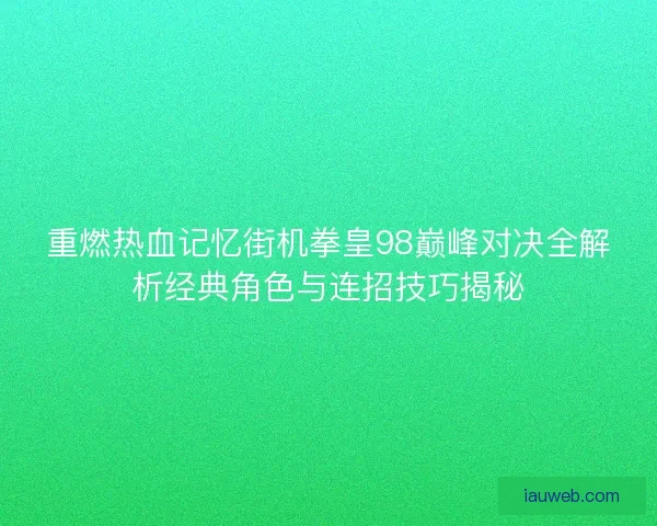 重燃热血记忆街机拳皇98巅峰对决全解析经典角色与连招技巧揭秘 重燃热血记忆街机拳皇98巅峰对决全解析经典角色与连招技巧揭秘