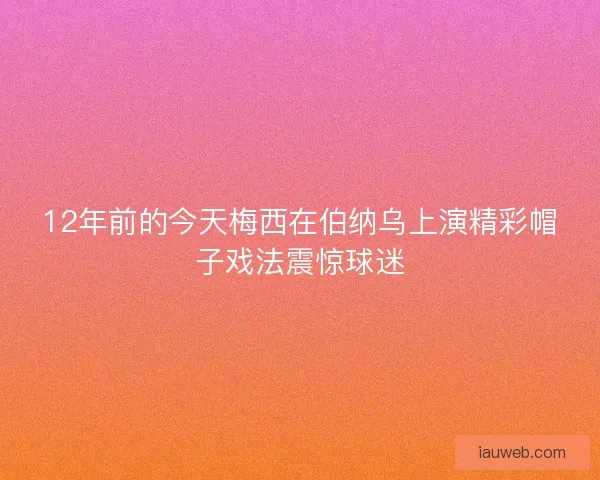 12年前的今天梅西在伯纳乌上演精彩帽子戏法震惊球迷