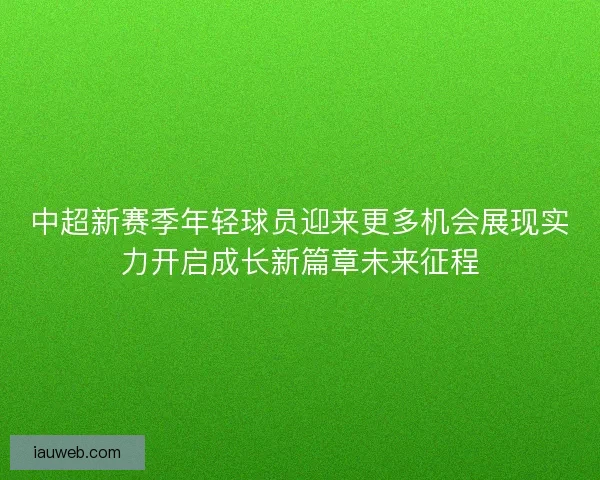 中超新赛季年轻球员迎来更多机会展现实力开启成长新篇章未来征程 中超新赛季年轻球员迎来更多机会展现实力开启成长新篇章未来征程