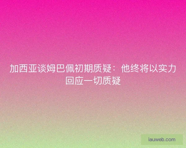 加西亚谈姆巴佩初期质疑：他终将以实力回应一切质疑